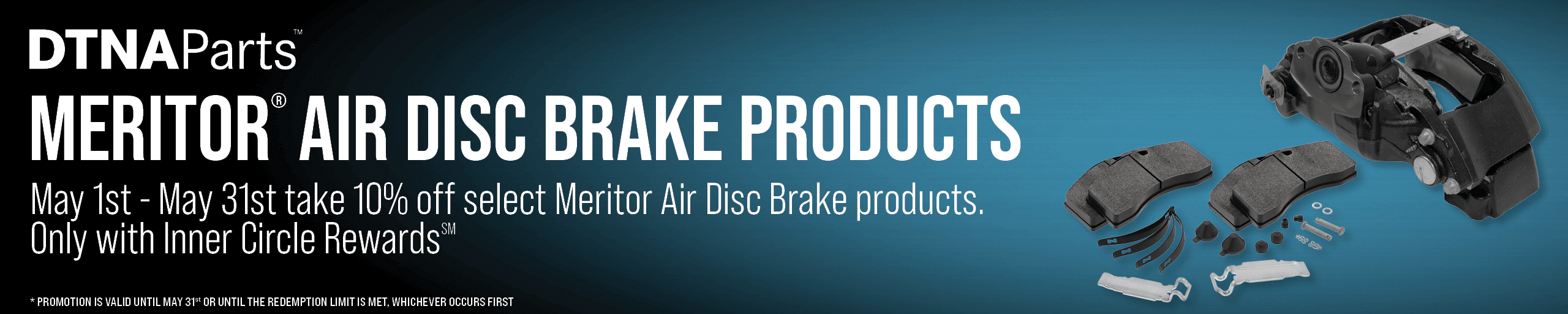Take 10% off select Meritor Air Disc Brake Products May 1st - 31st. Only Inner Circle Rewards.